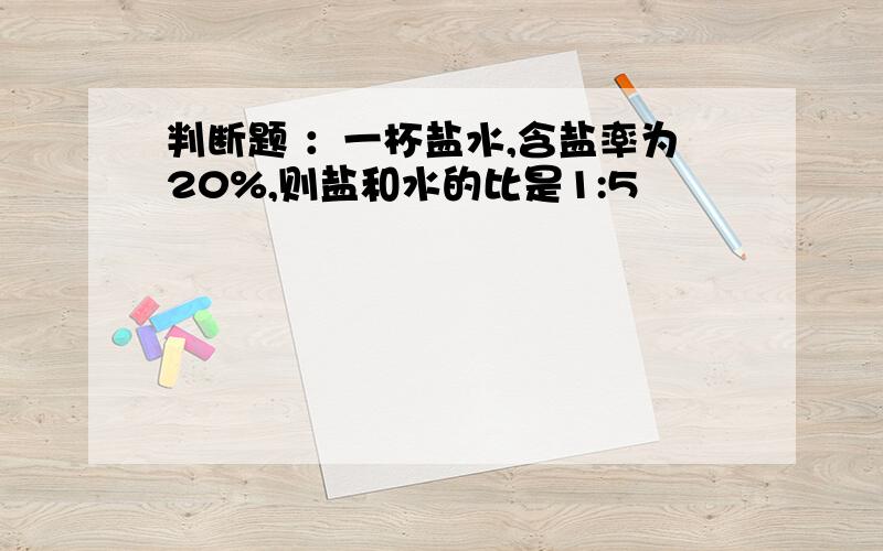 判断题 ：一杯盐水,含盐率为20%,则盐和水的比是1:5