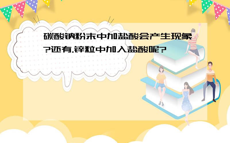 碳酸钠粉末中加盐酸会产生现象?还有.锌粒中加入盐酸呢?