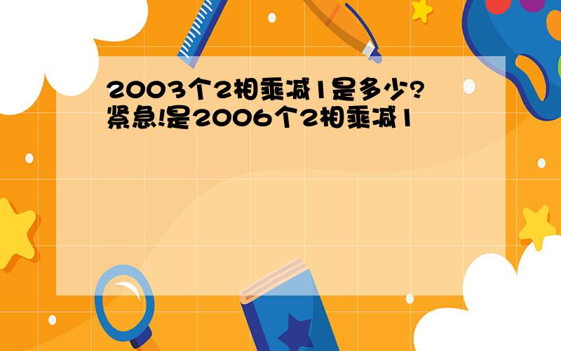 2003个2相乘减1是多少?紧急!是2006个2相乘减1