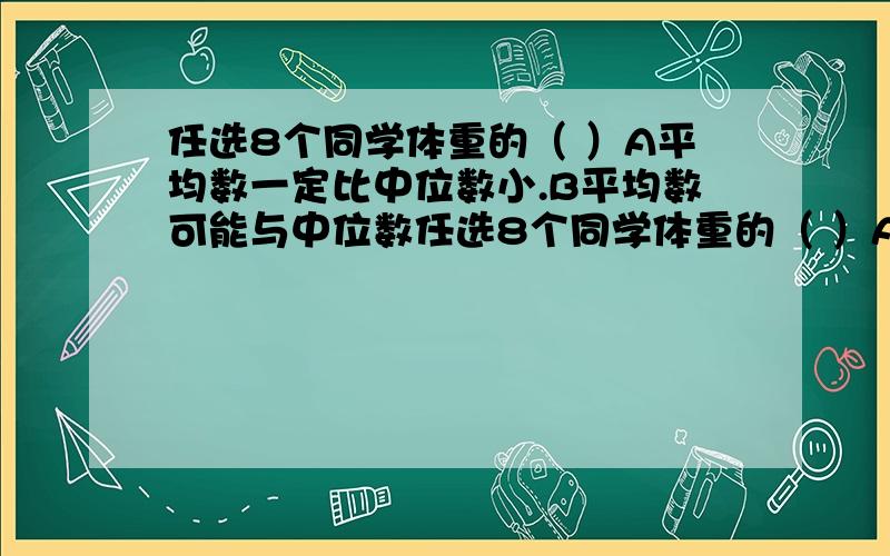 任选8个同学体重的（ ）A平均数一定比中位数小.B平均数可能与中位数任选8个同学体重的（ ）A平均数一定比中位数大.B平均数一定比中位数小.C平均数可能与中位数相等.D平均数不可能与中