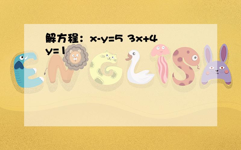 解方程：x-y=5 3x+4y=1