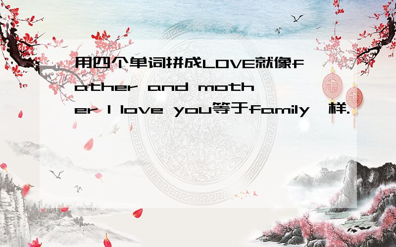 用四个单词拼成LOVE就像father and mother I love you等于family一样.