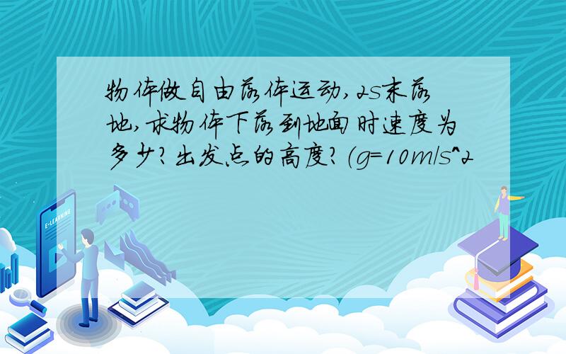 物体做自由落体运动,2s末落地,求物体下落到地面时速度为多少?出发点的高度?（g=10m／s^2