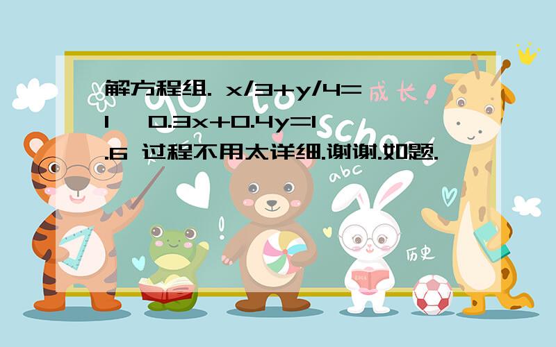 解方程组. x/3+y/4=1, 0.3x+0.4y=1.6 过程不用太详细.谢谢.如题.