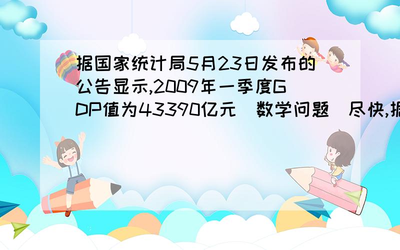 据国家统计局5月23日发布的公告显示,2009年一季度GDP值为43390亿元（数学问题）尽快,据国家统计局5月23日发布的公告显示,2009年一季度GDP值为43390亿元,其中,第一、第二、第三产业所占比例如