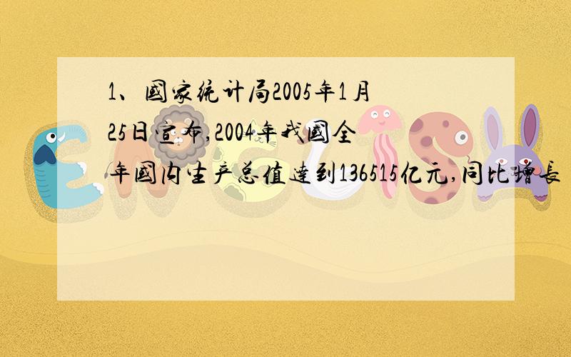 1、国家统计局2005年1月25日宣布,2004年我国全年国内生产总值达到136515亿元,同比增长（ ）%.2、2005年3月5日至3月14日,第（           ）全国人大三次会议在北京召开.会议高票通过了《---------------