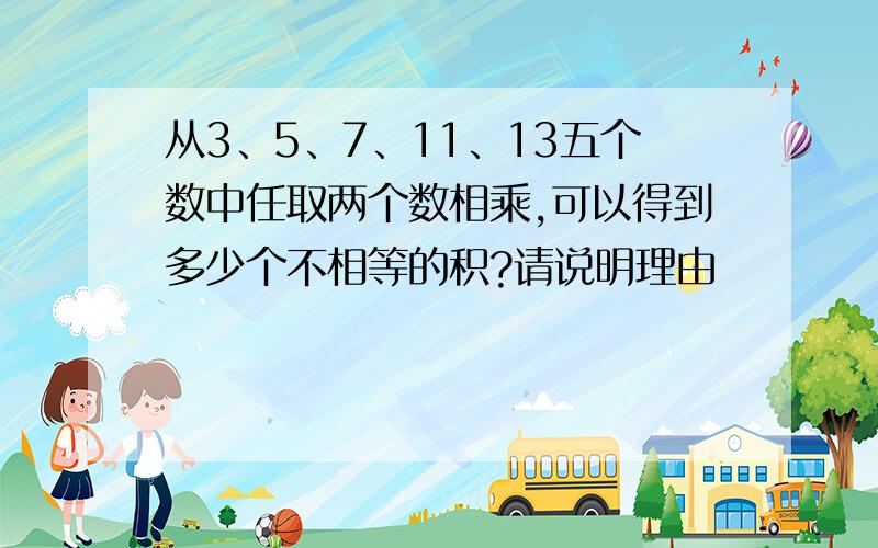 从3、5、7、11、13五个数中任取两个数相乘,可以得到多少个不相等的积?请说明理由