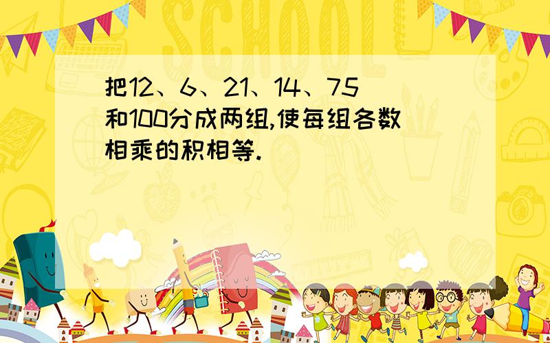 把12、6、21、14、75和100分成两组,使每组各数相乘的积相等.