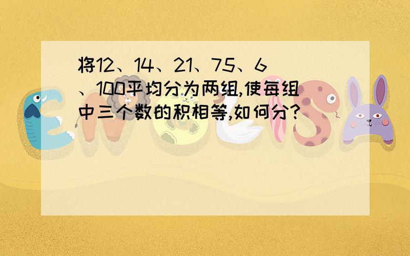 将12、14、21、75、6、100平均分为两组,使每组中三个数的积相等,如何分?