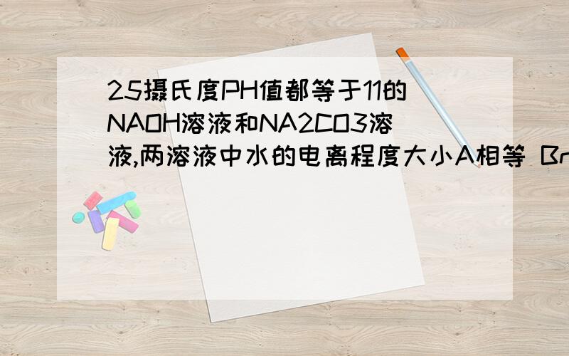 25摄氏度PH值都等于11的NAOH溶液和NA2CO3溶液,两溶液中水的电离程度大小A相等 Bna2co3溶液大 CNAOH溶液大 D无法比较 （请写出详解）