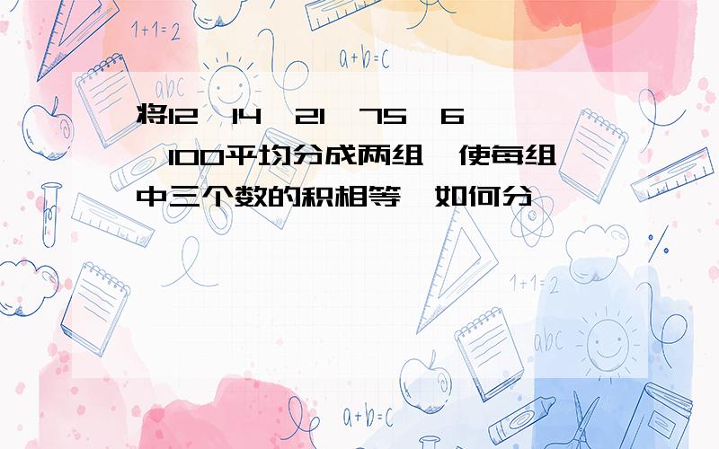 将12,14,21,75,6,100平均分成两组,使每组中三个数的积相等,如何分