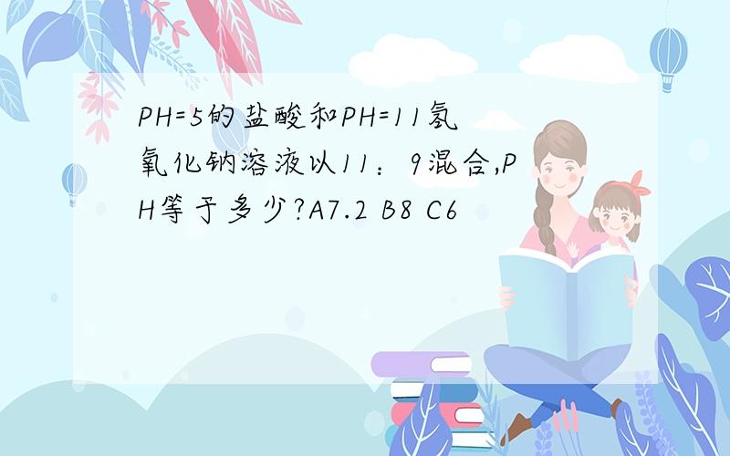 PH=5的盐酸和PH=11氢氧化钠溶液以11：9混合,PH等于多少?A7.2 B8 C6