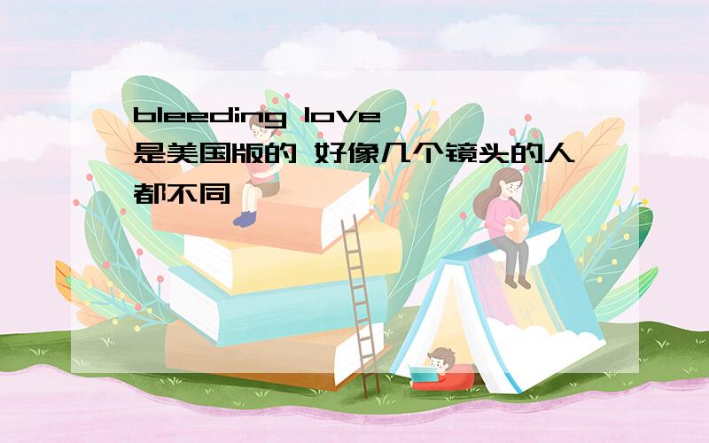 bleeding love 是美国版的 好像几个镜头的人都不同