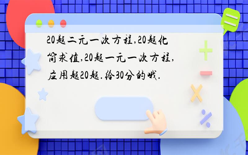 20题二元一次方程,20题化简求值,20题一元一次方程,应用题20题.给30分的哦.