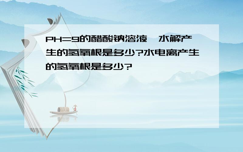 PH=9的醋酸钠溶液,水解产生的氢氧根是多少?水电离产生的氢氧根是多少?