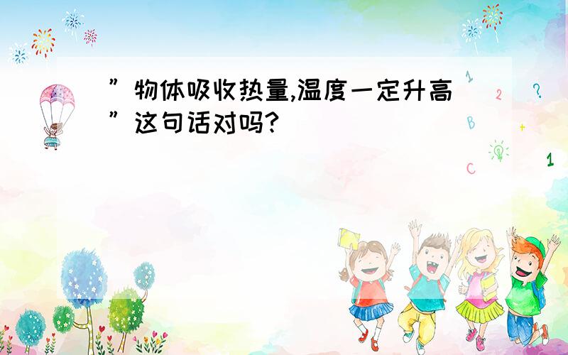 ”物体吸收热量,温度一定升高”这句话对吗?