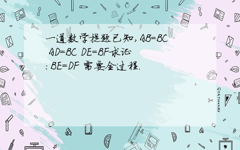 一道数学提题已知,AB=BC AD=BC DE=BF求证：BE=DF 需要全过程.