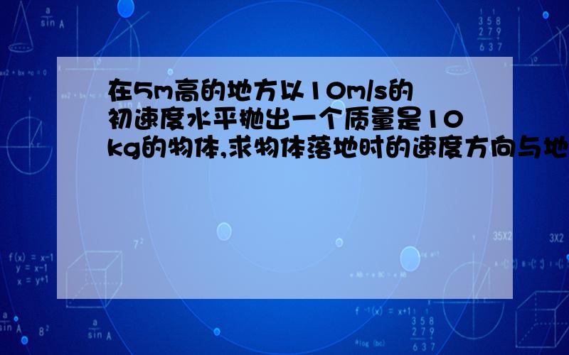 在5m高的地方以10m/s的初速度水平抛出一个质量是10kg的物体,求物体落地时的速度方向与地面的夹角θ是多少并求物体的落地速度