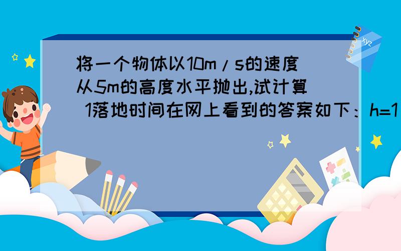 将一个物体以10m/s的速度从5m的高度水平抛出,试计算 1落地时间在网上看到的答案如下：h=1/2gt^2t=√(2h/g)=1s不懂的是：1s不是自由落体运动所需的吗?为什么1s是曲线运动落下的时间?麻烦解释的