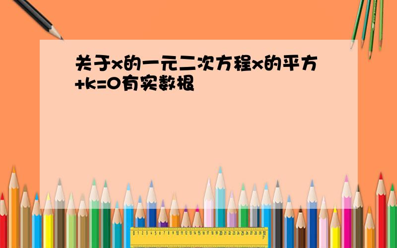 关于x的一元二次方程x的平方+k=0有实数根