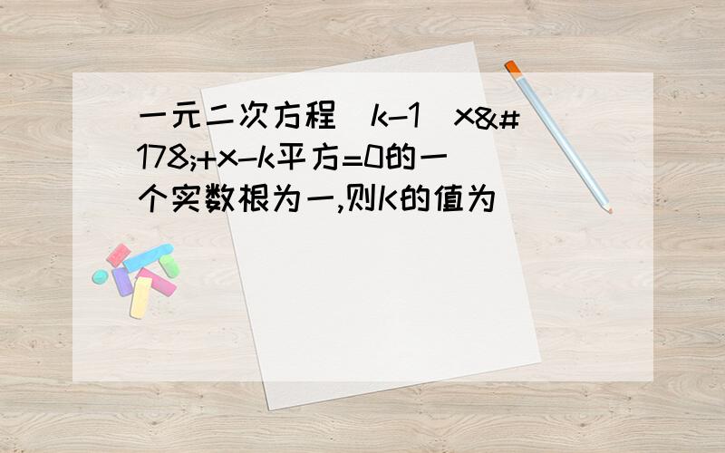 一元二次方程（k-1）x²+x-k平方=0的一个实数根为一,则K的值为