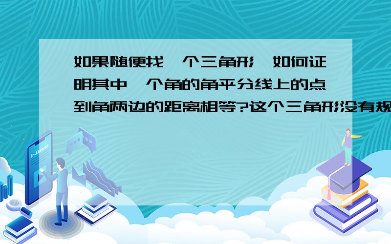 如果随便找一个三角形,如何证明其中一个角的角平分线上的点到角两边的距离相等?这个三角形没有规律,不是什么等边等腰之类的.