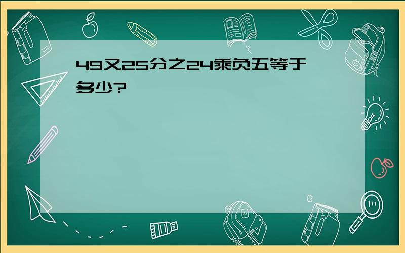 49又25分之24乘负五等于多少?