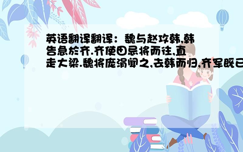 英语翻译翻译：魏与赵攻韩,韩告急於齐.齐使田忌将而往,直走大梁.魏将庞涓闻之,去韩而归,齐军既已过而西矣.孙子谓田忌曰：「彼三晋之兵素悍勇而轻齐,齐号为怯,善战者因其势而利导之.兵