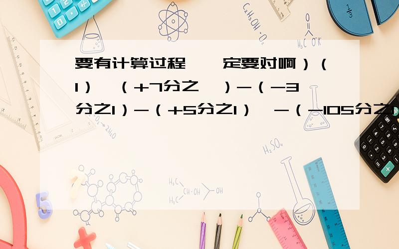 要有计算过程,一定要对啊）（1）【（+7分之一）-（-3分之1）-（+5分之1）】-（-105分之1）（2）1÷（-7分之2）× 7分之1（3）（-84）÷2×（-3）÷（-6）（4）（-11分之59）× （+88分之3）÷（-17分之4