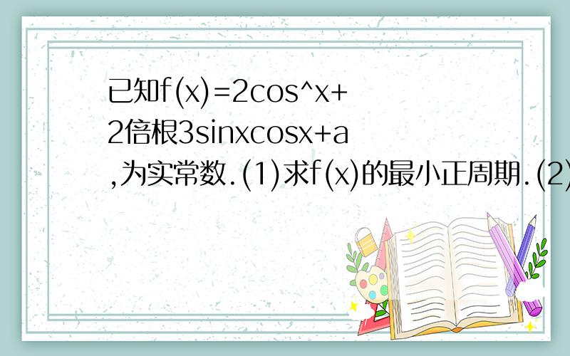 已知f(x)=2cos^x+2倍根3sinxcosx+a,为实常数.(1)求f(x)的最小正周期.(2)若f(x)在闭区间[负六分之派,三分之派]上最大值与最小值之和为3,求a的值.