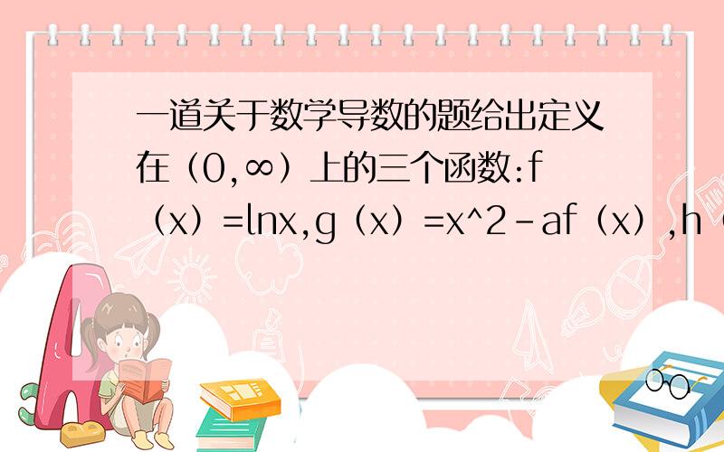 一道关于数学导数的题给出定义在（0,∞）上的三个函数:f（x）=lnx,g（x）=x^2－af（x）,h（x）=x－a根号x,已知g（x）在x=1处取机值.求（1）求a的值及确定函数h（x）的单调区间.（2）求证:当1＜x