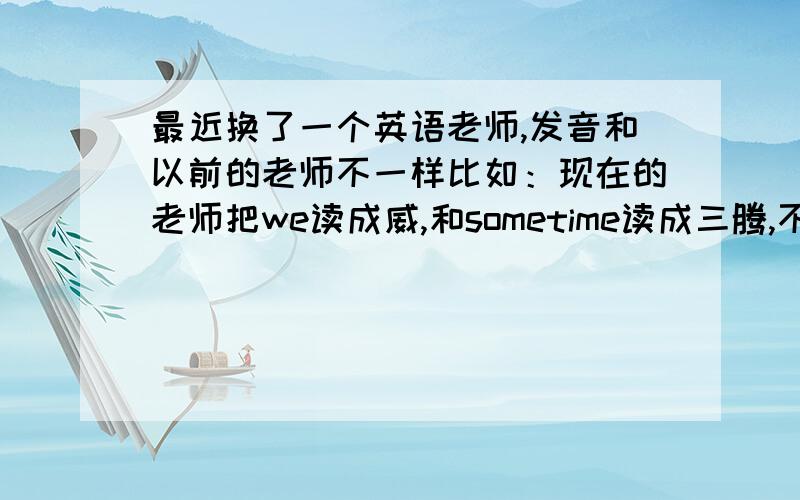 最近换了一个英语老师,发音和以前的老师不一样比如：现在的老师把we读成威,和sometime读成三腾,不是读三泰吗?我想问你们是怎么读的