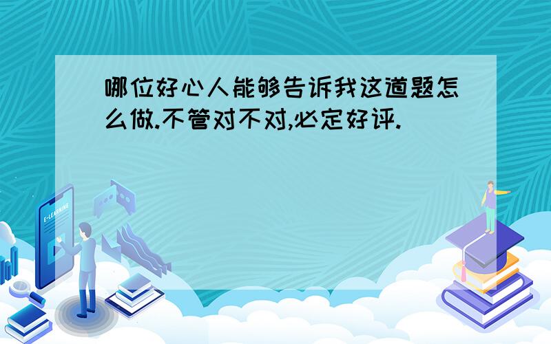 哪位好心人能够告诉我这道题怎么做.不管对不对,必定好评.