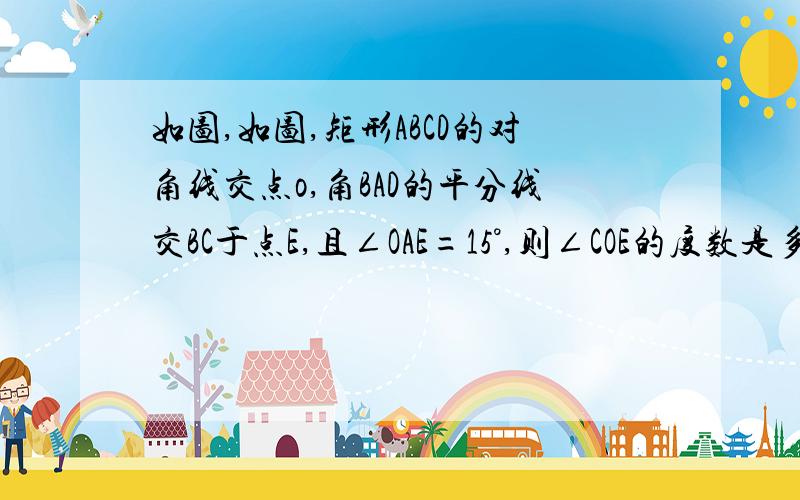 如图,如图,矩形ABCD的对角线交点o,角BAD的平分线交BC于点E,且∠OAE=15°,则∠COE的度数是多少度?如图,正方形ABCD的边长为30,点E在CD边上,且DE=2分之一EC,将△ADE沿AE对折三角形AEF的位置,延长EF交BC边