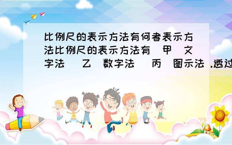 比例尺的表示方法有何者表示方法比例尺的表示方法有（甲）文字法 （乙）数字法 （丙）图示法 .透过传真,影印,印刷的方法来复制,放大,缩小地图时,何者表示方法仍能表示比例之正确性（A