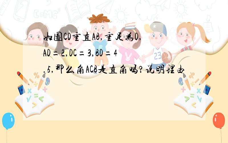 如图CD垂直AB,垂足为D,AD=2,DC=3,BD=4.5,那么角ACB是直角吗?说明理由