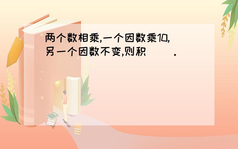 两个数相乘,一个因数乘10,另一个因数不变,则积（ ）.