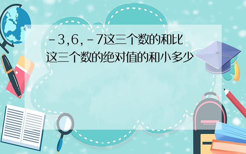 -3,6,-7这三个数的和比这三个数的绝对值的和小多少