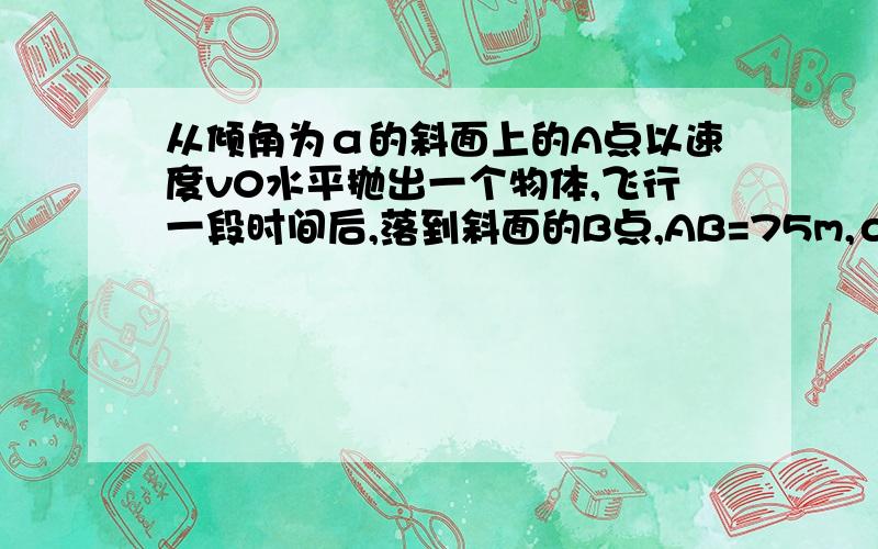 从倾角为α的斜面上的A点以速度v0水平抛出一个物体,飞行一段时间后,落到斜面的B点,AB=75m,α=37°,求v0,vB.