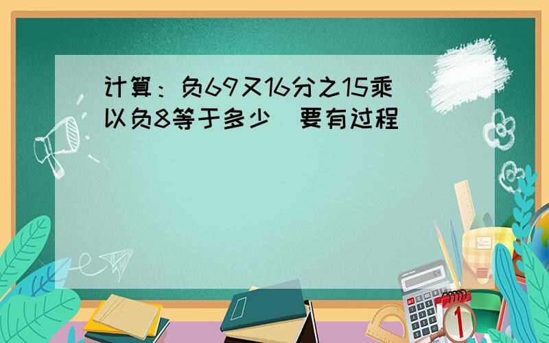 计算：负69又16分之15乘以负8等于多少（要有过程）