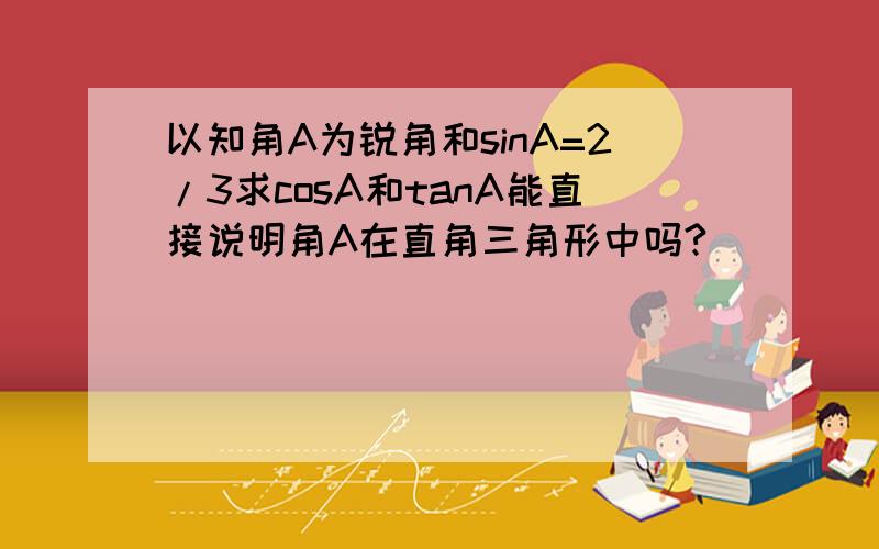 以知角A为锐角和sinA=2/3求cosA和tanA能直接说明角A在直角三角形中吗?