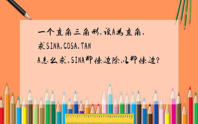 一个直角三角形,设A为直角,求SINA,COSA,TANA怎么求,SINA那条边除以那条边?