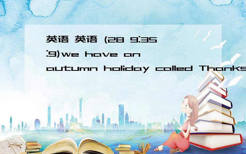 英语 英语 (28 9:35:9)we have an autumn holiday called Thanksgiving. 