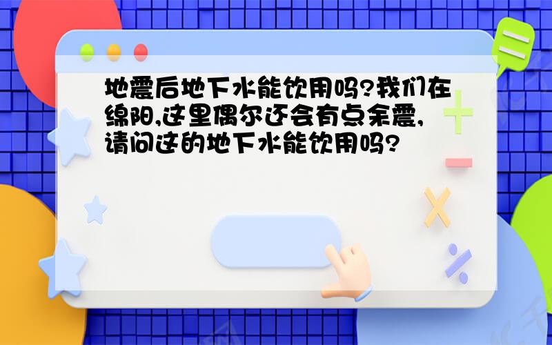 地震后地下水能饮用吗?我们在绵阳,这里偶尔还会有点余震,请问这的地下水能饮用吗?