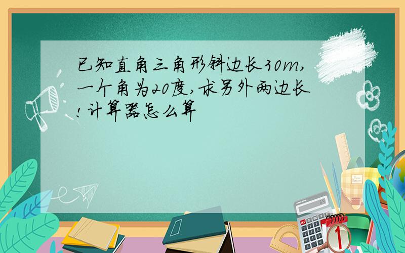 已知直角三角形斜边长30m,一个角为20度,求另外两边长!计算器怎么算