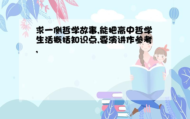 求一侧哲学故事,能把高中哲学生活概括知识点,要演讲作参考,