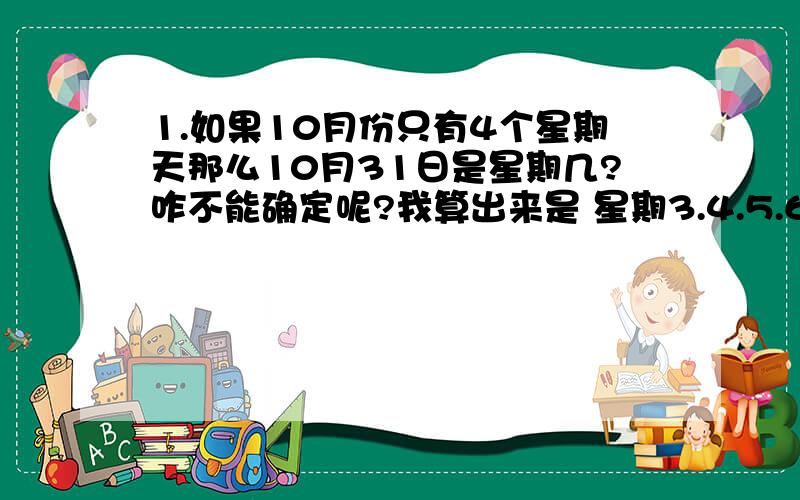 1.如果10月份只有4个星期天那么10月31日是星期几?咋不能确定呢?我算出来是 星期3.4.5.6.怎么办?2.林林出生的时刻,正好把这一年分成相等的两段,也就是说,从元旦零时到他出生的时刻,和他出生