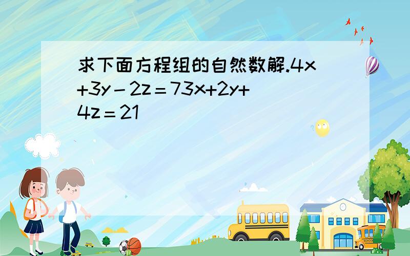 求下面方程组的自然数解.4x+3y－2z＝73x+2y+4z＝21