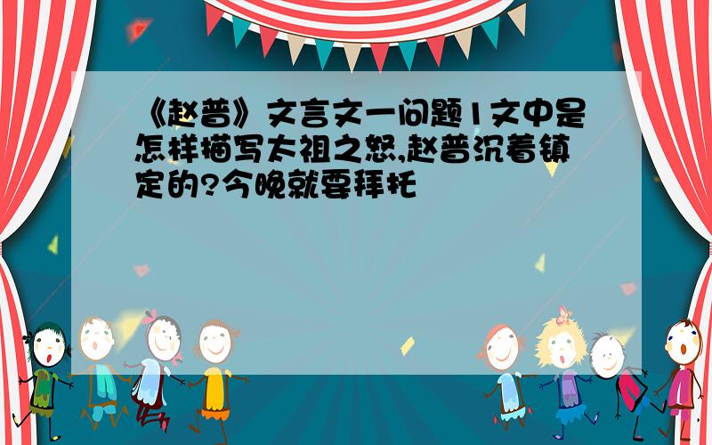 《赵普》文言文一问题1文中是怎样描写太祖之怒,赵普沉着镇定的?今晚就要拜托