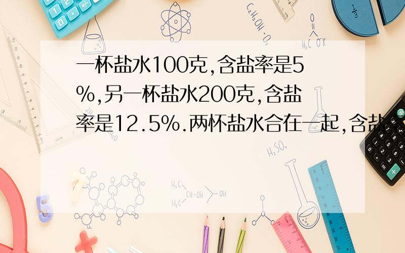 一杯盐水100克,含盐率是5%,另一杯盐水200克,含盐率是12.5%.两怀盐水合在一起,含盐率是百分之几?